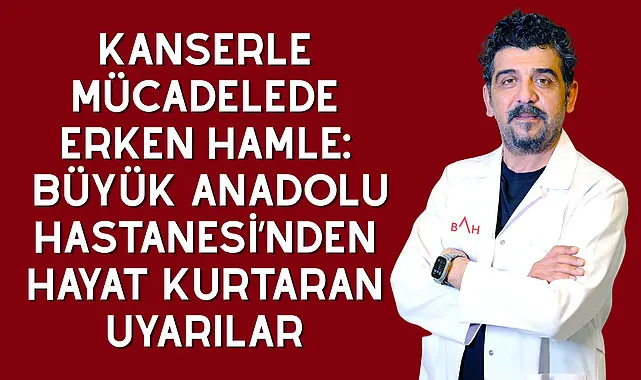 Kanserle Mücadelede Erken Hamle: Büyük Anadolu Hastanesi’nden Hayat Kurtaran Uyarılar