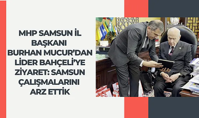 MHP Samsun İl Başkanı Burhan Mucur’dan Lider Bahçeli’ye Ziyaret: Samsun Çalışmalarını Arz Ettik