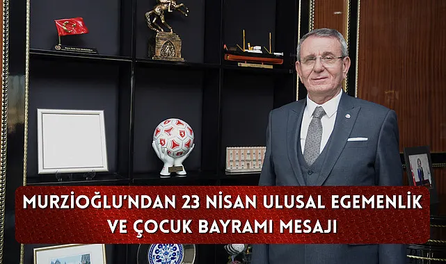 Murzioğlu’ndan 23 Nisan Ulusal Egemenlik ve Çocuk Bayramı mesajı