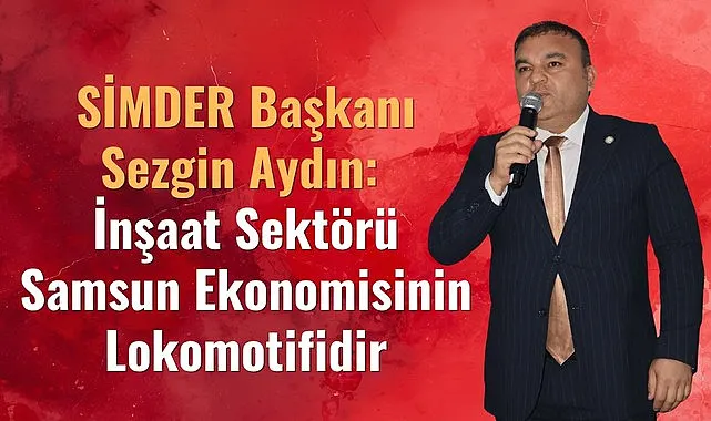 SİMDER Başkanı Sezgin Aydın: İnşaat Sektörü Samsun Ekonomisinin Lokomotifidir