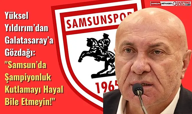 Yüksel Yıldırım: Galatasaray, Samsun'da şampiyonluk kutlamayı hiç düşünmesin
