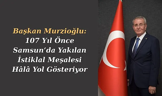 Başkan Murzioğlu: 107 Yıl Önce Samsun’da Yakılan İstiklal Meşalesi Hâlâ Yol Gösteriyor