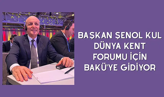 Başkan Şenol Kul Dünya Kent forumu için Bakü'ye gidiyor