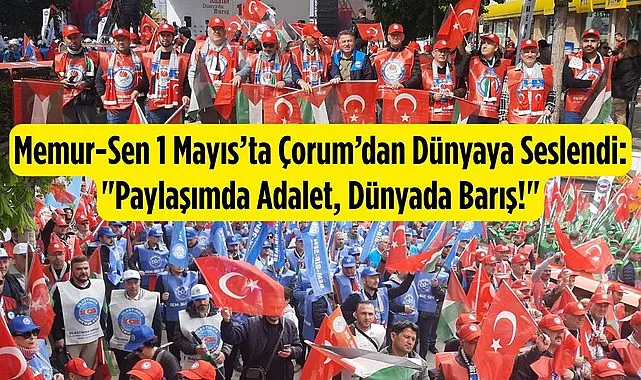 Memur-Sen 1 Mayıs’ta Çorum’dan Dünyaya Seslendi: Paylaşımda Adalet, Dünyada Barış!