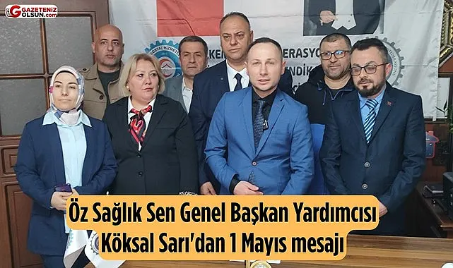 Öz Sağlık Sen Genel Başkan Yardımcısı Köksal Sarı'dan 1 Mayıs mesajı