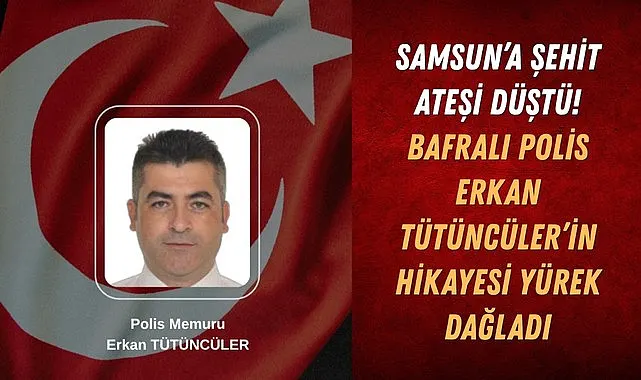 Samsun’a Şehit Ateşi Düştü! Bafralı Polis Erkan Tütüncüler’in Hikayesi Yürek Dağladı