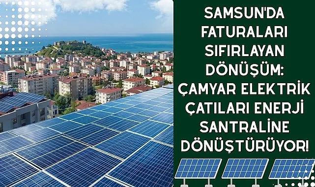 Samsun'da faturaları sıfırlayan dönüşüm: Çamyar Elektrik çatıları enerji santraline dönüştürüyor!