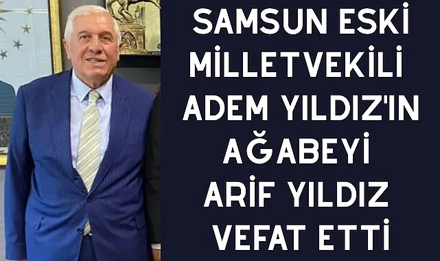 Samsun eski Milletvekili Adem Yıldız'ın ağabeyi Arif Yıldız vefat etti