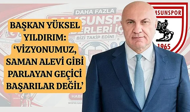 Samsunspor Başkanı Yüksel Yıldırım: Vizyonumuz saman alevi gibi parlayan geçici başarılar değil!