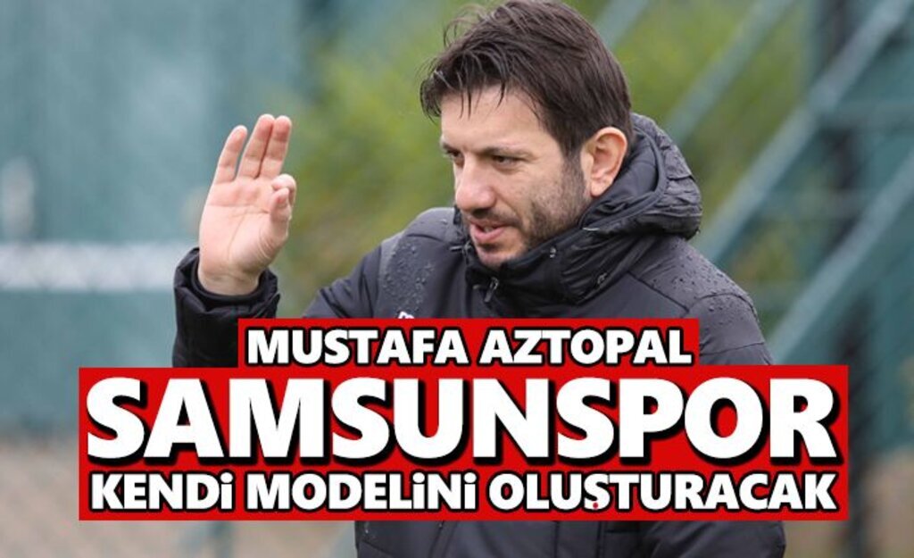 Mustafa Aztopal: Samsunspor kendi modelini oluşturacak