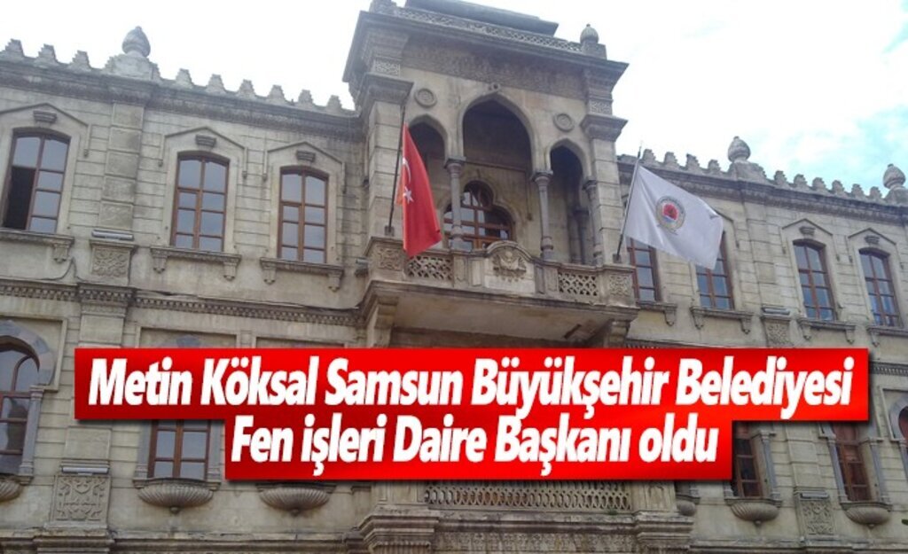Metin Köksal Samsun Büyükşehir Belediyesi Fen İşleri Daire Başkanı oldu