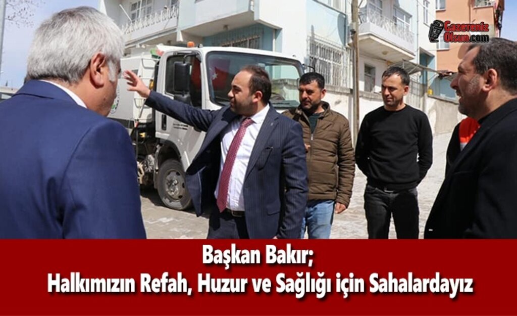 Başkan Bakır: Halkımızın Refah, Huzur ve Sağlığı için Sahalardayız