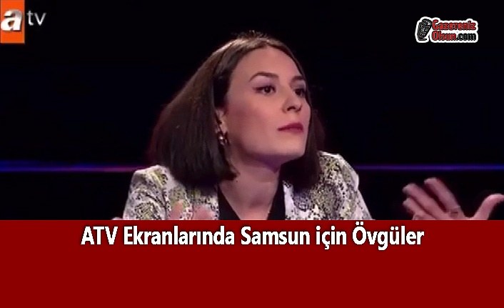 ATV Ekranlarında Dakikalarca Samsun'a Övgü