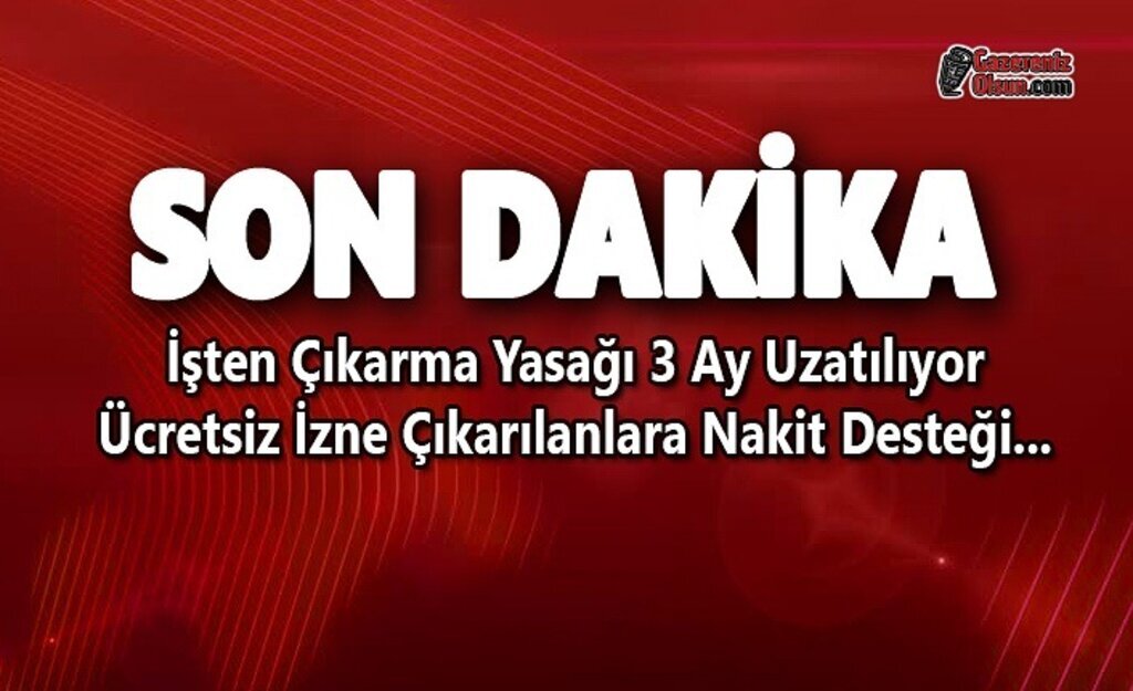 İşten Çıkarma Yasağı 3 Ay Uzatılıyor Ücretsiz İzne Çıkarılanlara Nakit Desteği...