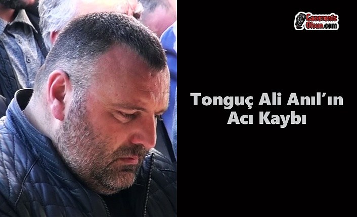 Tonguç Ali Anıl’ın Acı Kaybı