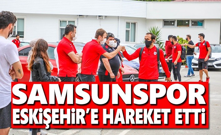 Samsunspor Eskişehir'e hareket etti