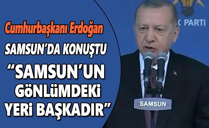 Cumhurbaşkanı Erdoğan Samsun'da konuştu,  Samsun’un gönlümdeki yeri başkadır