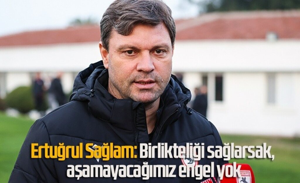 Ertuğrul Sağlam: Birlikteliği sağlarsak, aşamayacağımız engel yok