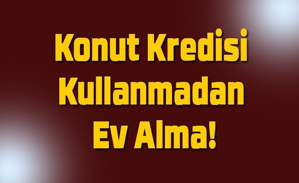 Konut Kredisi Kullanmadan Ev Alma!