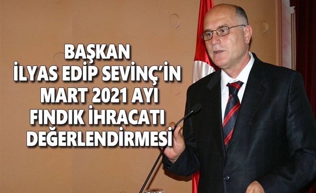 Başkan İlyas Edip Sevinç'in mart 2021 ayı fındık ihracatı değerlendirmesi