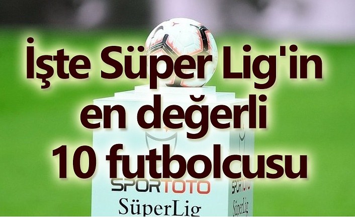 Süper Lig'in en değerli 10 futbolcu listesi
