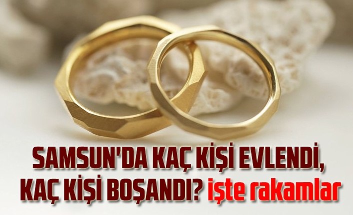 Samsun'da kaç kişi evlendi, kaç kişi boşandı!