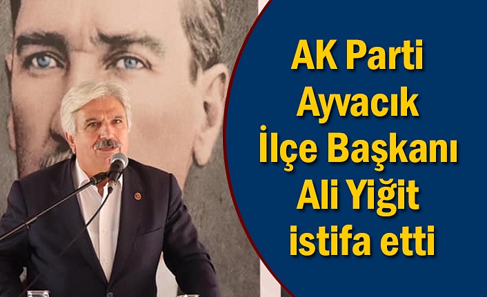 AK Parti Ayvacık İlçe Başkanı Ali Yiğit istifa etti