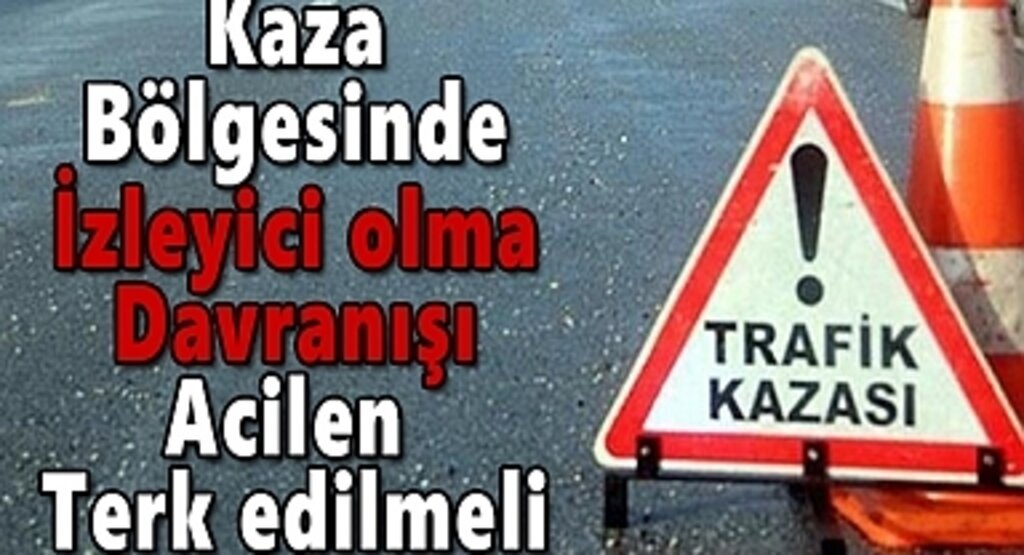 Kaza bölgesinde izleyici olma davranışı acilen terk edilmeli