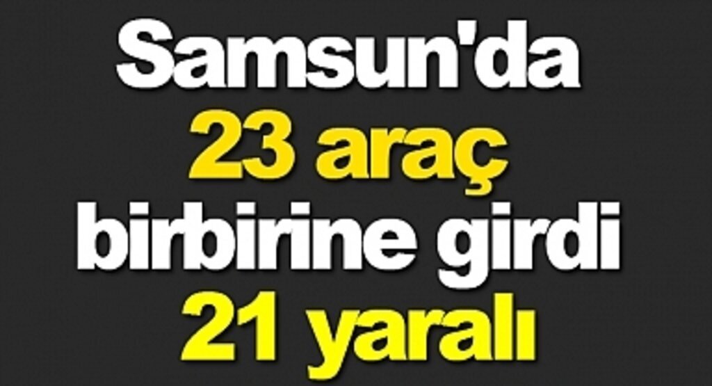 Samsun'da 23 araç birbirine girdi, 21 yaralı