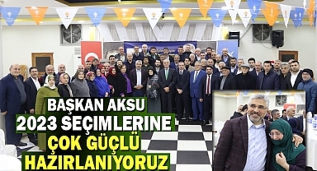 Başkan Aksu: 2023 Seçimlerine Güçlü Hazırlanıyoruz 
