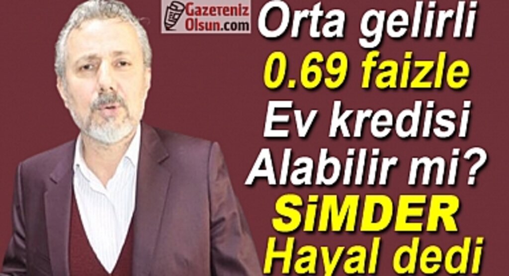 Orta gelirli 0.69 faizle ev kredisi alabilir mi SİMDER Hayal olabileceğini belirtti