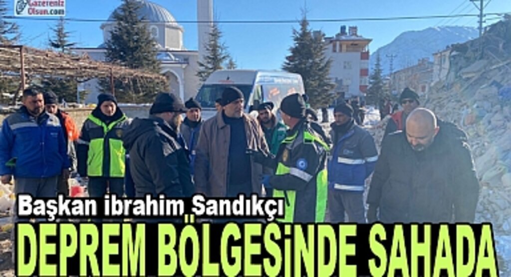 Başkan İbrahim Sandıkçı Deprem Bölgesinde Sahada 