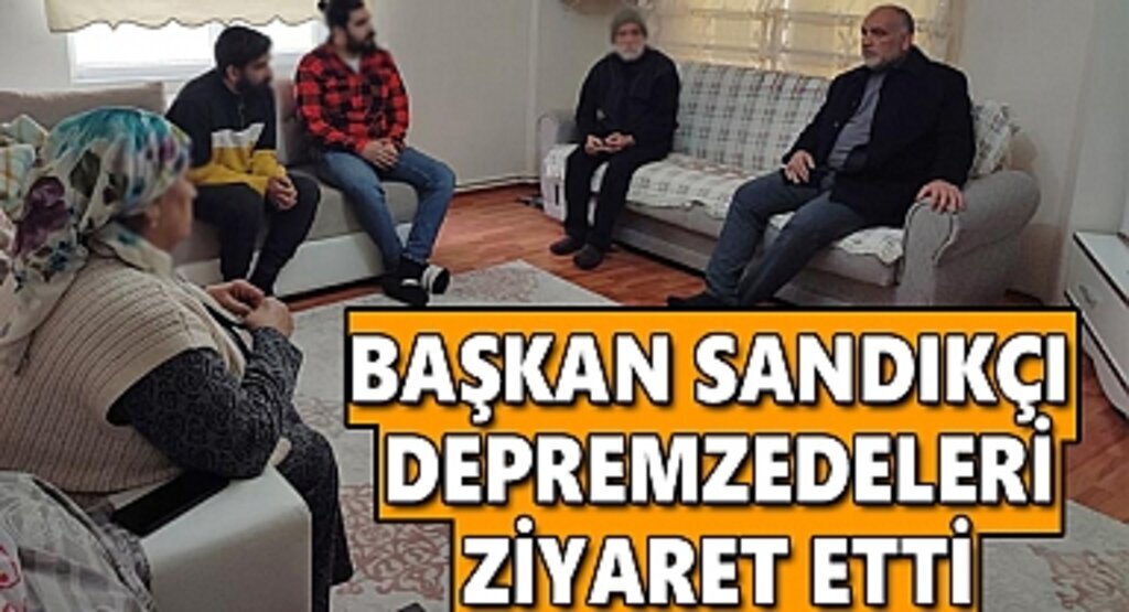Başkan Sandıkçı Depremzedeleri Ziyaret Etti
