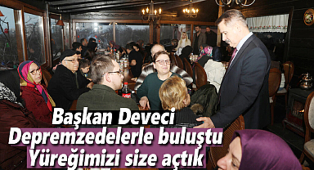 Başkan Deveci depremzedelerle buluştu Yüreğimizi size açtık