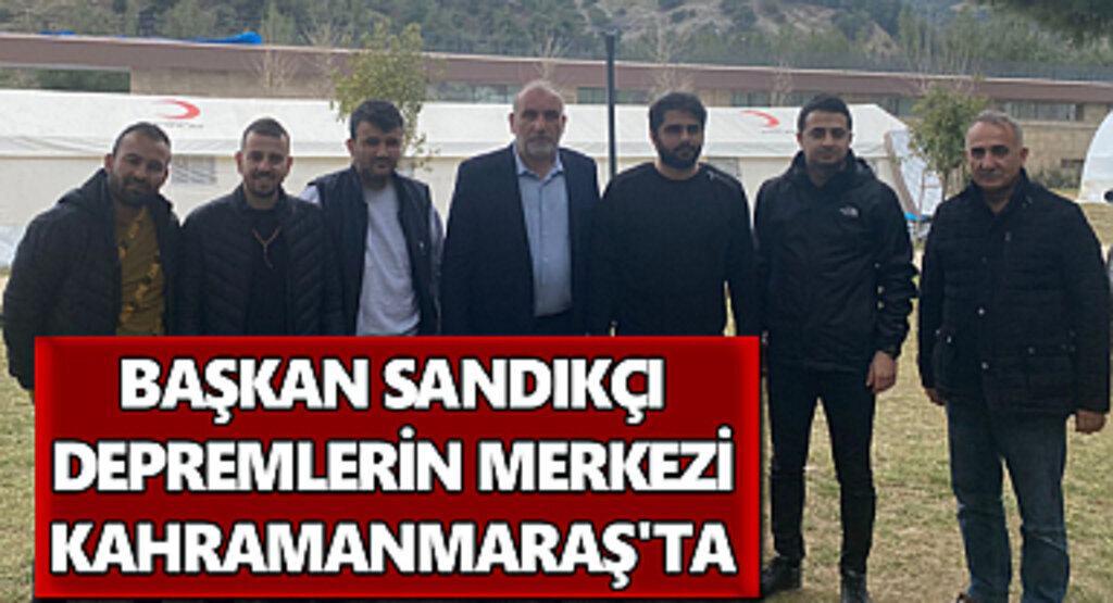 Başkan Sandıkçı Depremlerin Merkezi Kahramanmaraş'ta