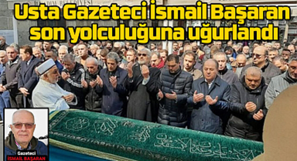 Usta Gazeteci İsmail Başaran son yolculuğuna uğurlandı