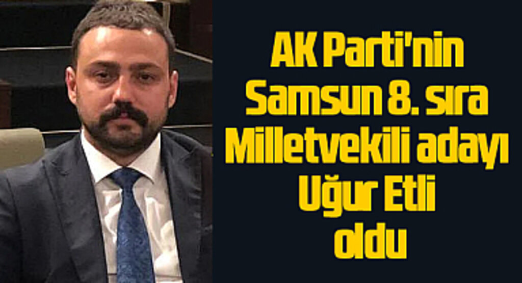 AK Parti Uğur Etli Kimdir? Samsun Milletvekili adayı Uğur Etli Kimdir?
