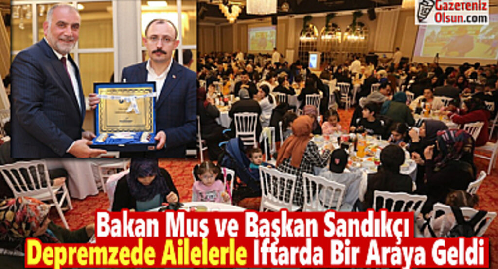 Bakan Muş ve Başkan Sandıkçı Depremzede Ailelerle İftarda Bir Araya Geldi