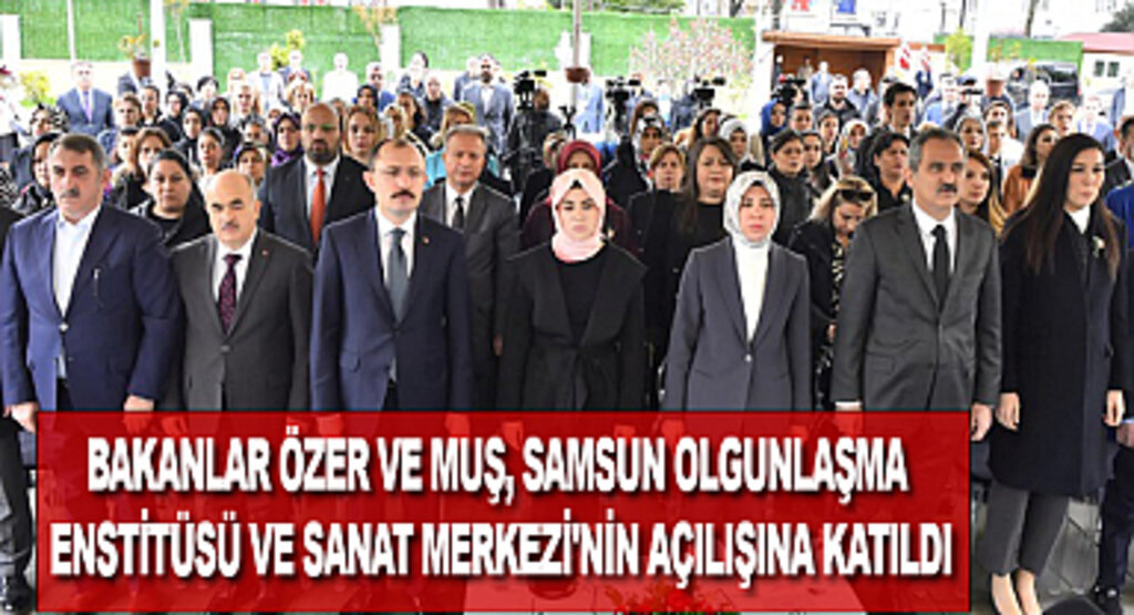 Bakanlar Özer ve Muş, Samsun Olgunlaşma Enstitüsü ve Sanat Merkezi'nin açılışına katıldı