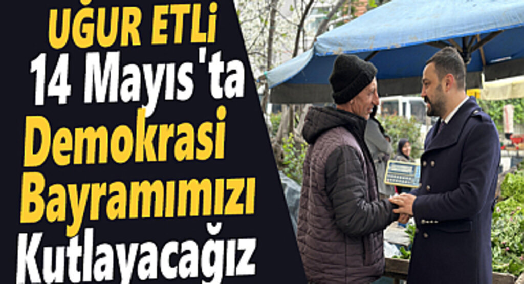 Uğur Etli : 14 Mayıs'ta demokrasi bayramımızı kutlayacağız