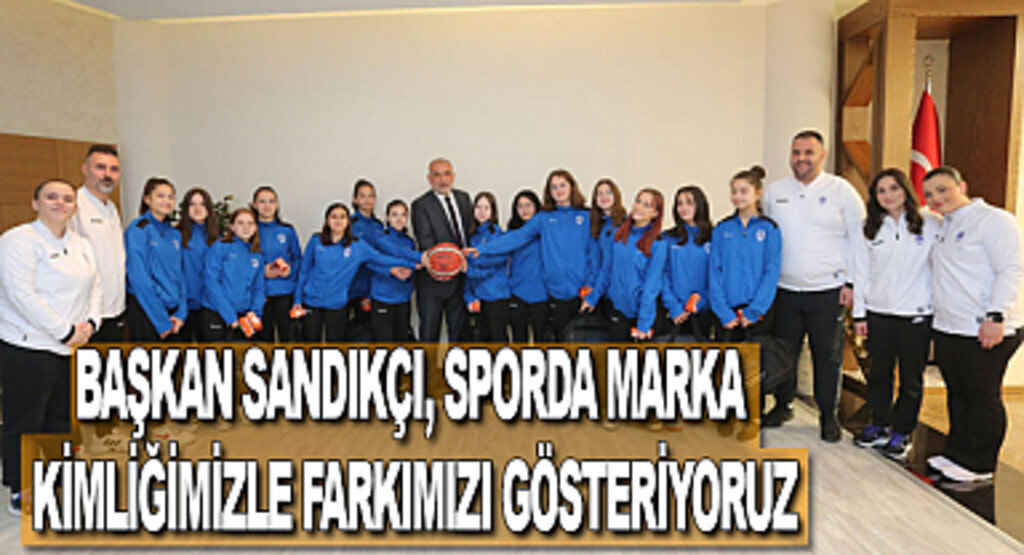 Başkan Sandıkçı, Sporda marka kimliğimizle farkımızı gösteriyoruz