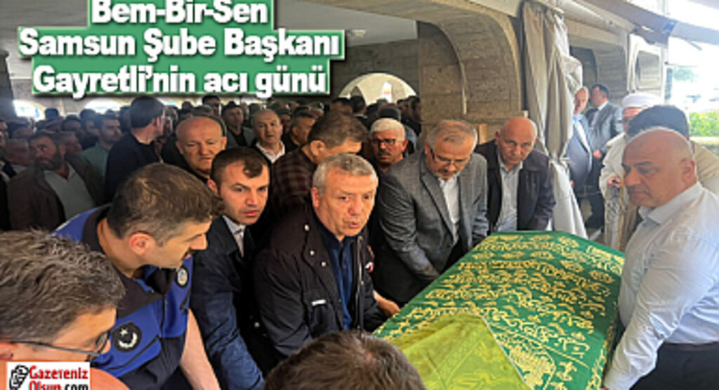 Bem-Bir-Sen Samsun Şube Başkanı Gayretli’nin acı günü