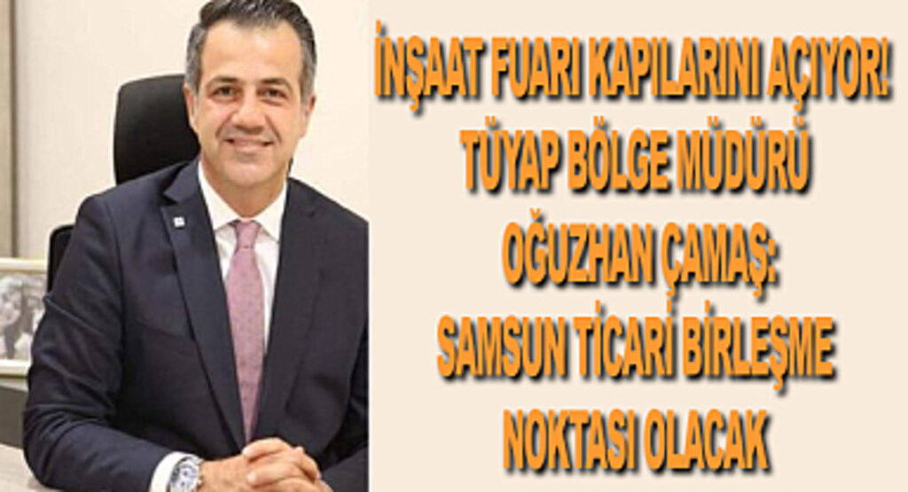 İnşaat Fuarı kapılarını açıyor! TÜYAP Bölge Müdürü Oğuzhan Çamaş: Samsun ticari birleşme noktası olacak
