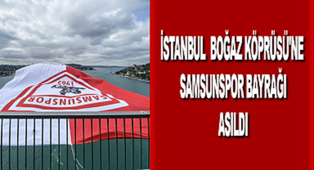 İstanbul Boğaz Köprüsü'ne Samsunspor bayrağı asıldı