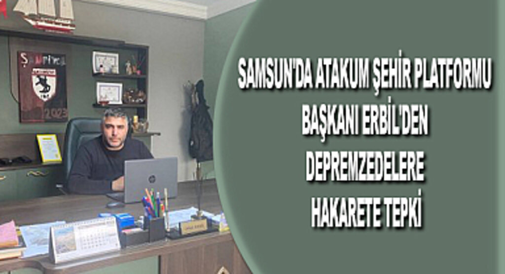 Samsun'da Atakum Şehir Platformu Başkanı Erbil'den depremzedelere hakarete tepki
