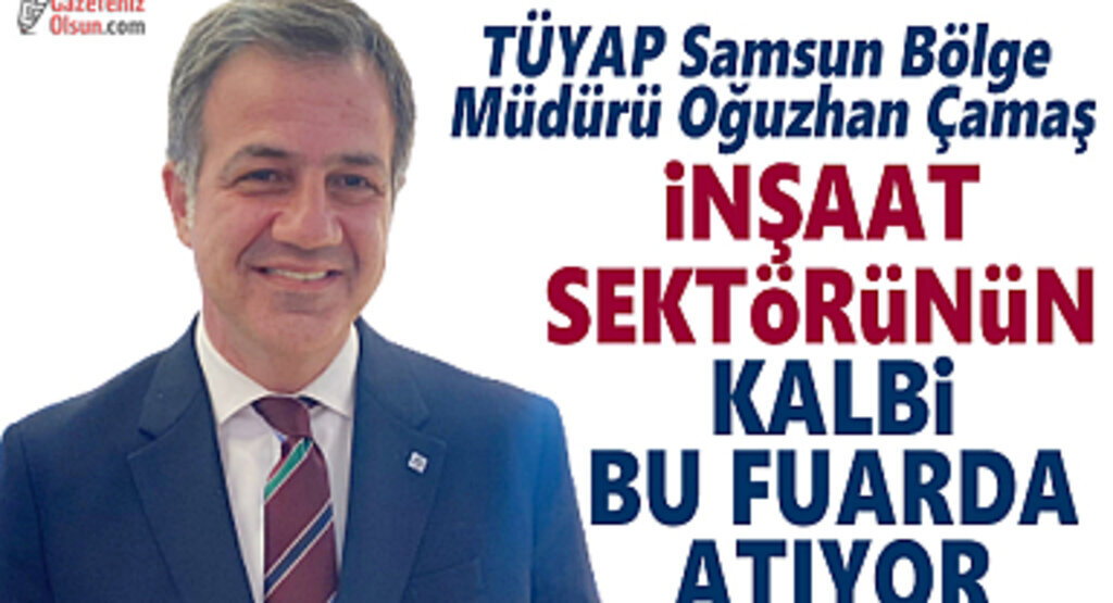 TÜYAP Samsun Bölge Müdürü Oğuzhan Çamaş: İnşaat Sektörünün Kalbi Bu Fuarda