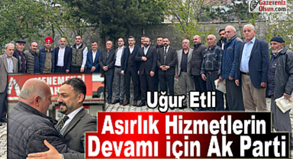 Uğur Etli: Asırlık Hizmetlerin Devamı İçin Ak Parti