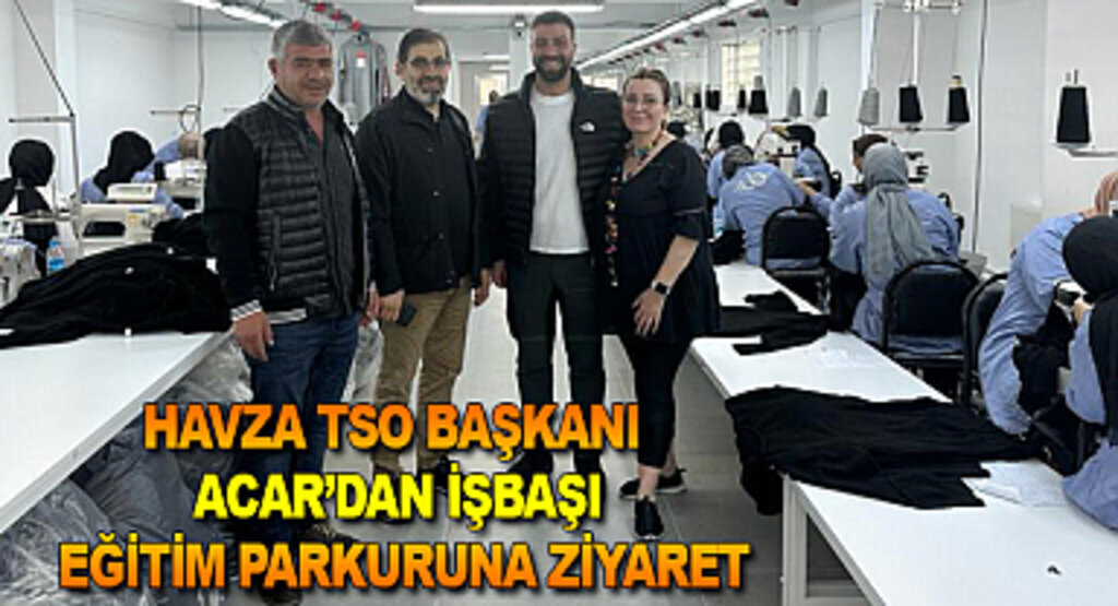 Havza TSO Başkanı Acar’dan işbaşı eğitim parkuruna ziyaret