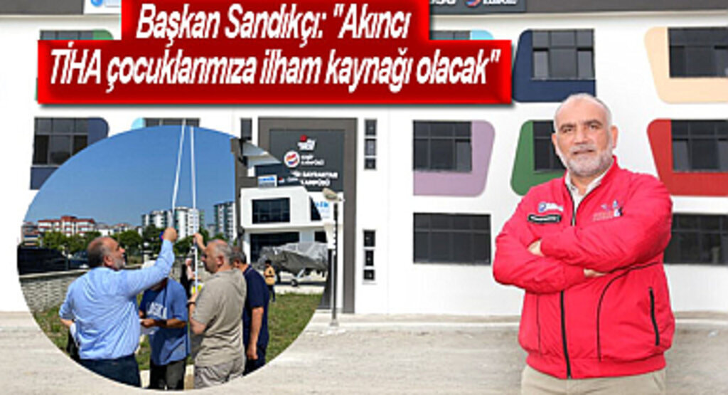 Başkan Sandıkçı: Akıncı TİHA çocuklarımıza ilham kaynağı olacak