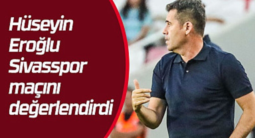 Hüseyin Eroğlu Sivasspor maçını değerlendirdi